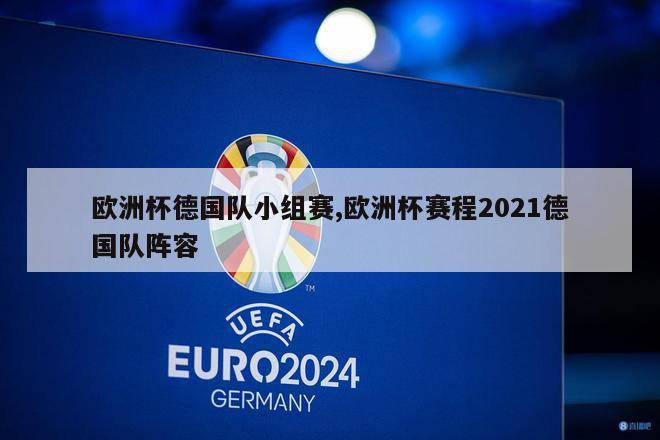 欧洲杯德国队小组赛,欧洲杯赛程2021德国队阵容