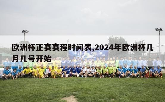 欧洲杯正赛赛程时间表,2024年欧洲杯几月几号开始